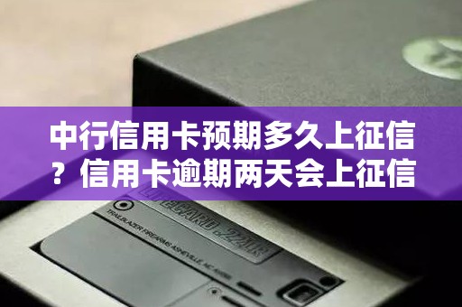 中行信用卡预期多久上征信？信用卡逾期两天会上征信吗
