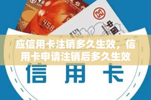 应信用卡注销多久生效,信用卡申请注销后多久生效 应信用卡注销多久生效,信用卡申请注销后多久生效