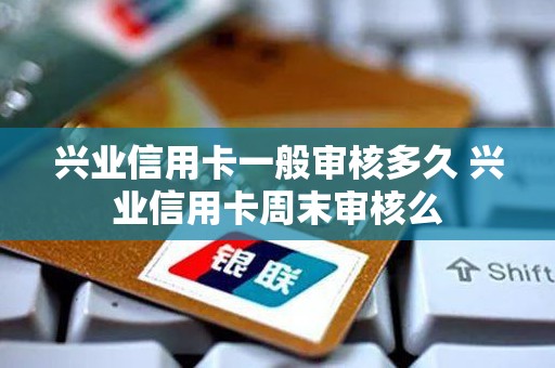 兴业信用卡一般审核多久 兴业信用卡周末审核么