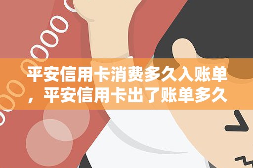 平安信用卡消费多久入账单，平安信用卡出了账单多久还款