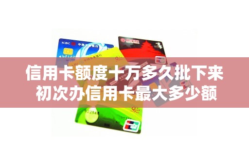 信用卡额度十万多久批下来 初次办信用卡最大多少额度