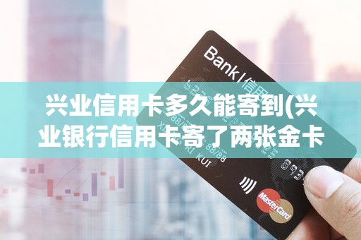 兴业信用卡多久能寄到(兴业银行信用卡寄了两张金卡)