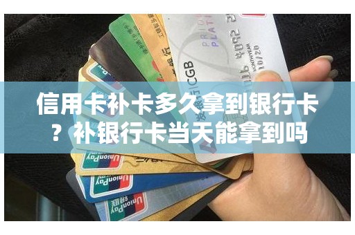 信用卡补卡多久拿到银行卡？补银行卡当天能拿到吗