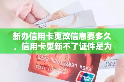 新办信用卡更改信息要多久，信用卡更新不了证件是为什么