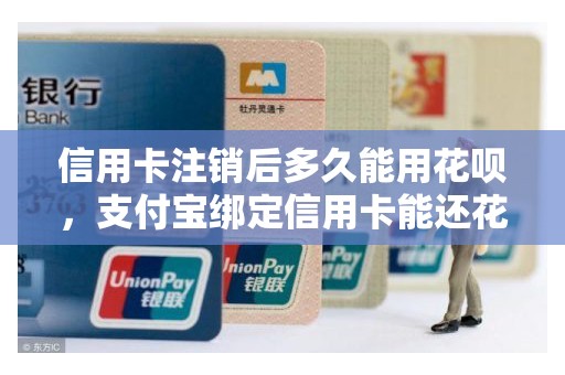 信用卡注销后多久能用花呗，支付宝绑定信用卡能还花呗吗