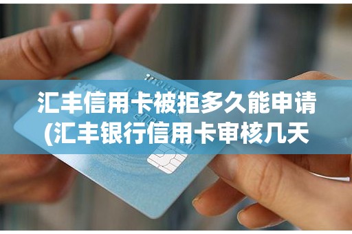 汇丰信用卡被拒多久能申请(汇丰银行信用卡审核几天拒绝)