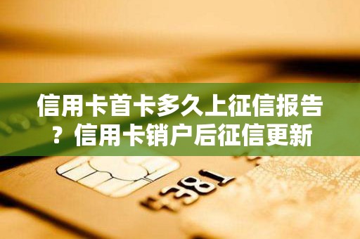 信用卡首卡多久上征信报告？信用卡销户后征信更新