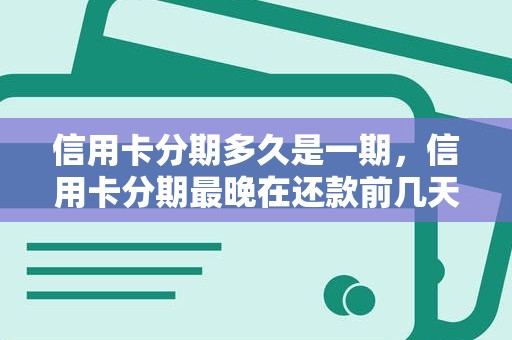 信用卡分期多久是一期,信用卡分期最晚在还款前几天 信用卡分期多久是一期,信用卡分期最晚在还款前几天