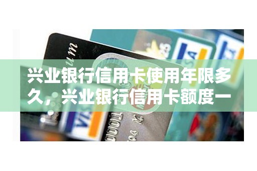 兴业银行信用卡使用年限多久，兴业银行信用卡额度一般有多少
