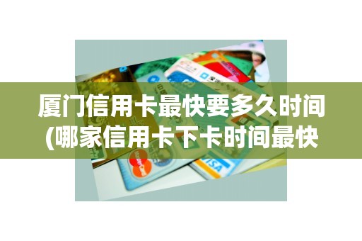 厦门信用卡最快要多久时间(哪家信用卡下卡时间最快)