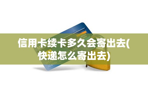 信用卡续卡多久会寄出去(快递怎么寄出去)