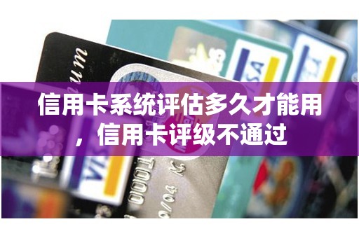 信用卡系统评估多久才能用，信用卡评级不通过