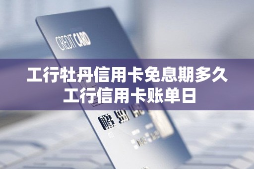 工行牡丹信用卡免息期多久 工行信用卡账单日 工行牡丹信用卡免息期多久 工行信用卡账单日