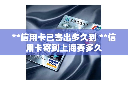**信用卡已寄出多久到 **信用卡寄到上海要多久