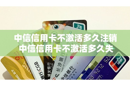 中信信用卡不激活多久注销 中信信用卡不激活多久失效