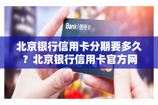 北京银行信用卡分期要多久？北京银行信用卡官方网