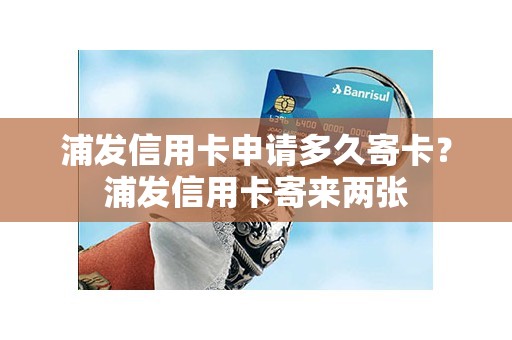 浦发信用卡申请多久寄卡？浦发信用卡寄来两张