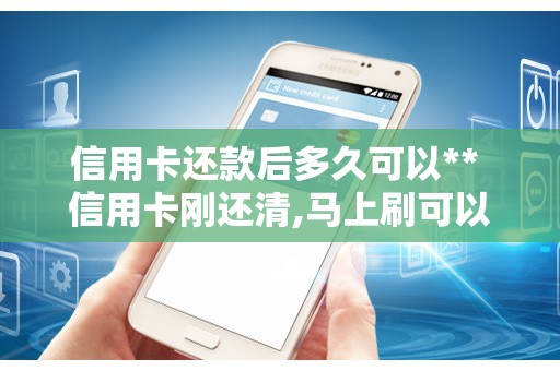 信用卡还款后多久可以** 信用卡刚还清,马上刷可以吗