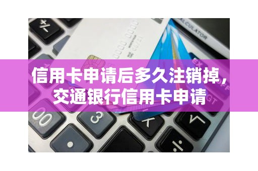 信用卡申请后多久注销掉，交通银行信用卡申请