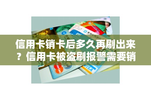 信用卡销卡后多久再刷出来？信用卡被盗刷报警需要销案吗