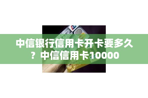 中信银行信用卡开卡要多久？中信信用卡10000