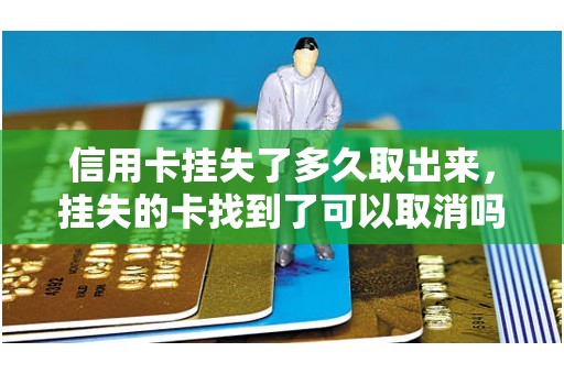 信用卡挂失了多久取出来，挂失的卡找到了可以取消吗