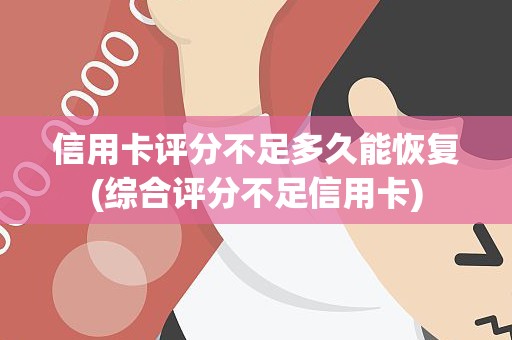信用卡评分不足多久能恢复(综合评分不足信用卡)