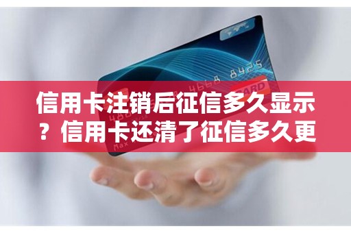 信用卡注销后征信多久显示？信用卡还清了征信多久更新