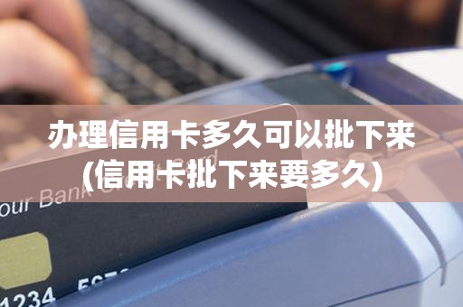 办理信用卡多久可以批下来(信用卡批下来要多久)