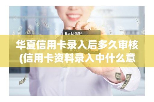 华夏信用卡录入后多久审核(信用卡资料录入中什么意思)