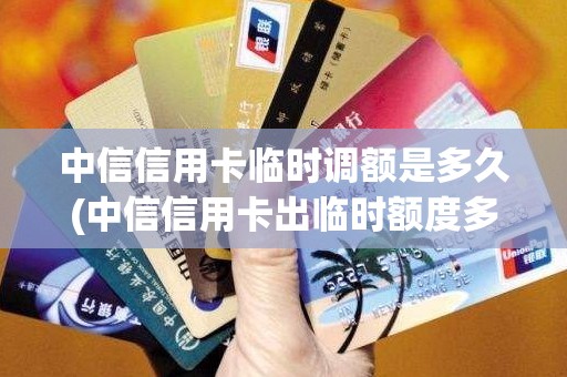 中信信用卡临时调额是多久(中信信用卡出临时额度多久能提固定)