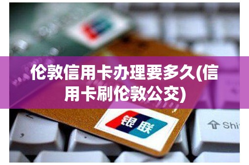 伦敦信用卡办理要多久(信用卡刷伦敦公交)