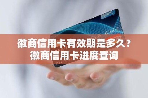 徽商信用卡有效期是多久？徽商信用卡进度查询