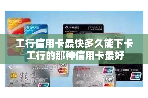 工行信用卡最快多久能下卡 工行的那种信用卡最好