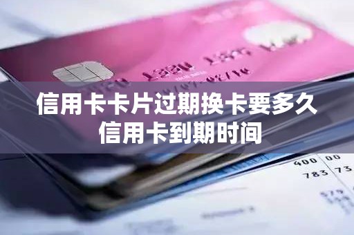 信用卡卡片过期换卡要多久 信用卡到期时间