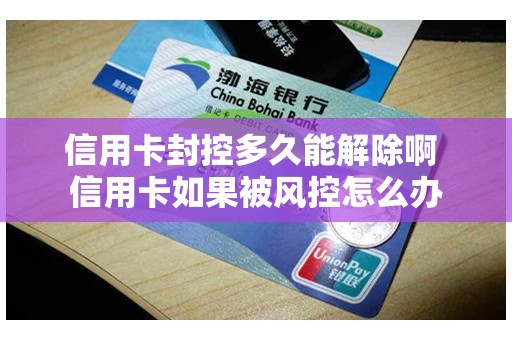 信用卡封控多久能解除啊 信用卡如果被风控怎么办