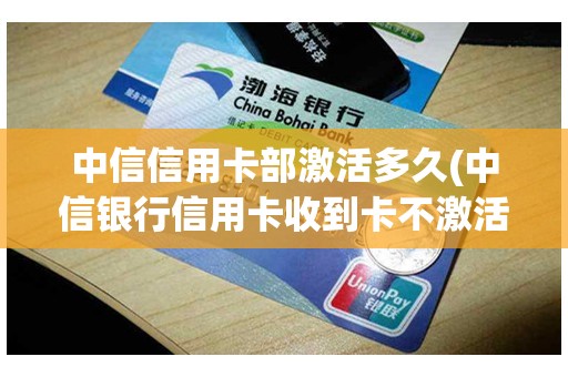 中信信用卡部激活多久(中信银行信用卡收到卡不激活)