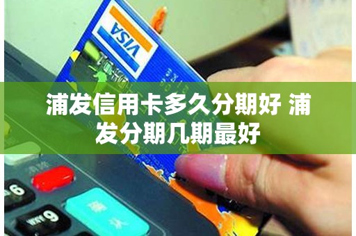 浦发信用卡多久分期好 浦发分期几期最好
