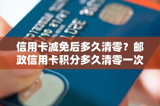 信用卡减免后多久清零？邮政信用卡积分多久清零一次