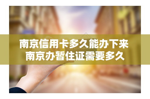 南京信用卡多久能办下来 南京办暂住证需要多久