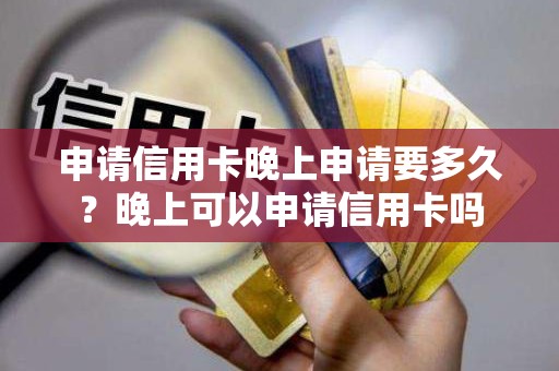 申请信用卡晚上申请要多久？晚上可以申请信用卡吗