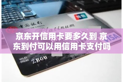 京东开信用卡要多久到 京东到付可以用信用卡支付吗