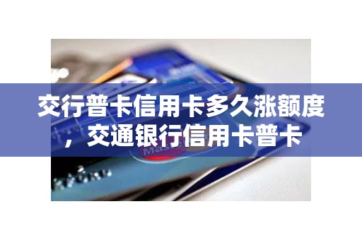 交行普卡信用卡多久涨额度，交通银行信用卡普卡