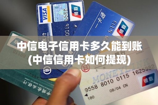 中信电子信用卡多久能到账(中信信用卡如何提现)