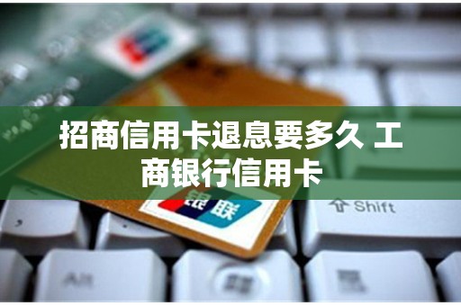 招商信用卡退息要多久 工商银行信用卡