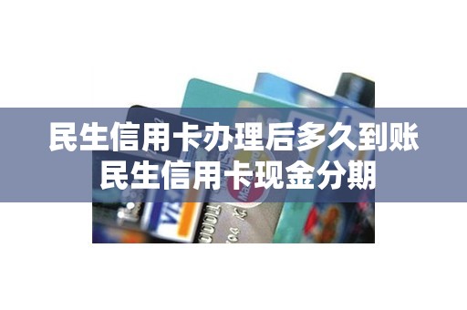 民生信用卡办理后多久到账 民生信用卡现金分期
