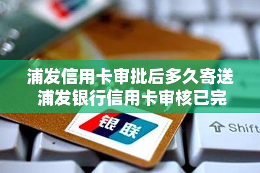 浦发信用卡审批后多久寄送 浦发银行信用卡审核已完成