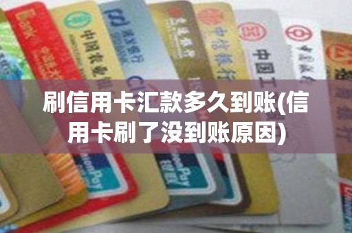 刷信用卡汇款多久到账(信用卡刷了没到账原因)