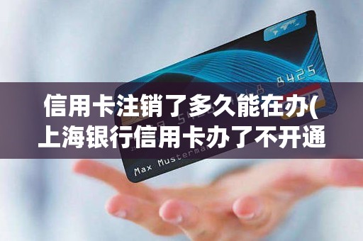 信用卡注销了多久能在办(上海银行信用卡办了不开通能注销吗)