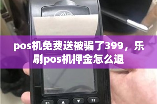 pos机免费送被骗了399,乐刷pos机押金怎么退 pos机免费送被骗了399,乐刷pos机押金怎么退